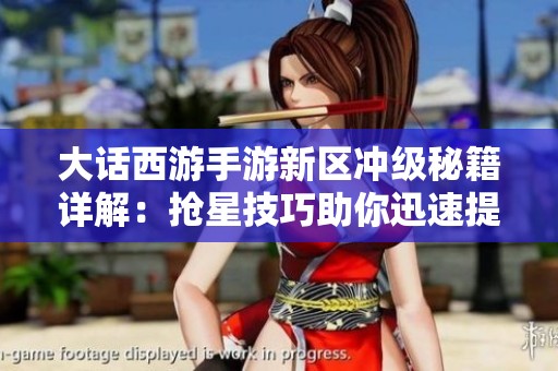 大话西游手游新区冲级秘籍详解：抢星技巧助你迅速提升等级