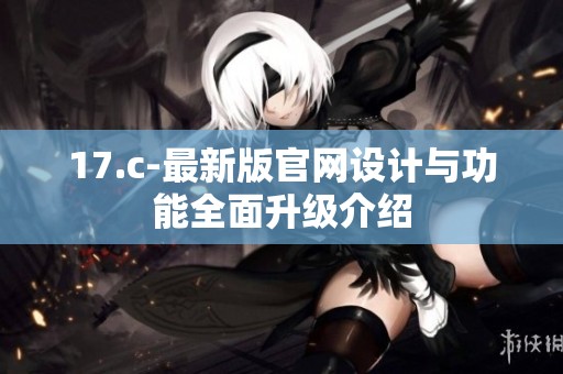 17.c-最新版官网设计与功能全面升级介绍