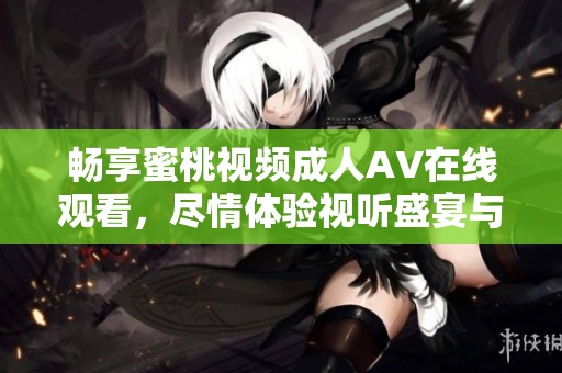 畅享蜜桃视频成人AV在线观看，尽情体验视听盛宴与精彩内容