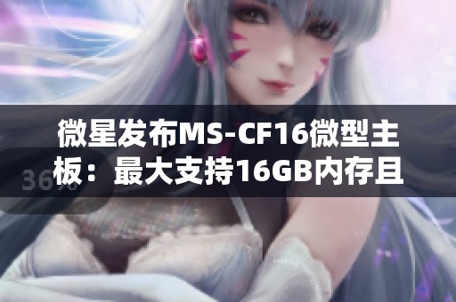 微星发布MS-CF16微型主板：最大支持16GB内存且接口丰富