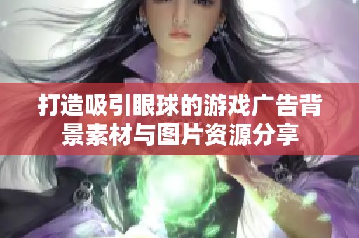 打造吸引眼球的游戏广告背景素材与图片资源分享
