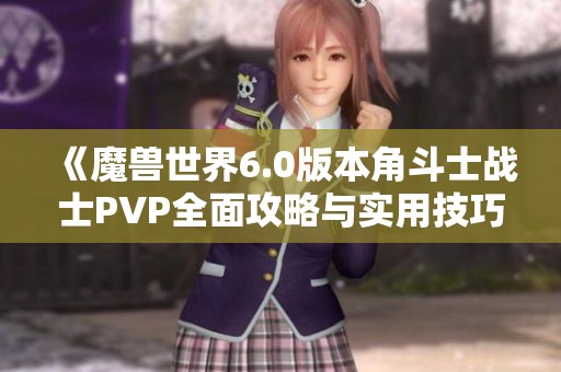 《魔兽世界6.0版本角斗士战士PVP全面攻略与实用技巧分享》