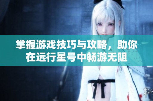 掌握游戏技巧与攻略，助你在远行星号中畅游无阻