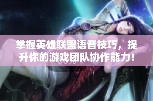 掌握英雄联盟语音技巧，提升你的游戏团队协作能力！