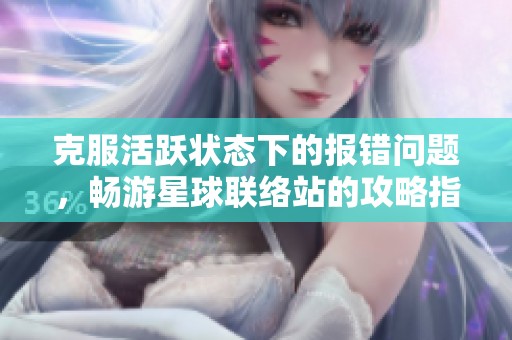 克服活跃状态下的报错问题，畅游星球联络站的攻略指南