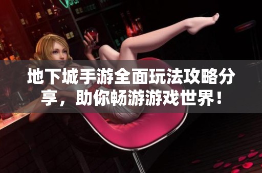 地下城手游全面玩法攻略分享，助你畅游游戏世界！