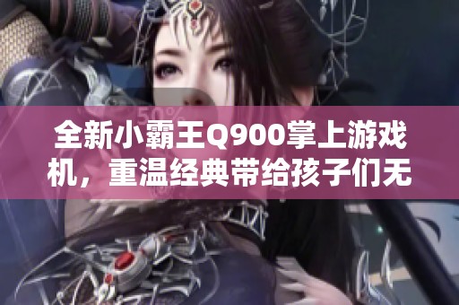 全新小霸王Q900掌上游戏机，重温经典带给孩子们无尽欢乐