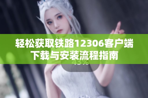 轻松获取铁路12306客户端下载与安装流程指南
