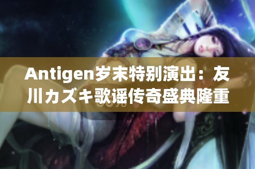 Antigen岁末特别演出：友川カズキ歌谣传奇盛典隆重开启