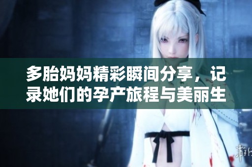 多胎妈妈精彩瞬间分享，记录她们的孕产旅程与美丽生活