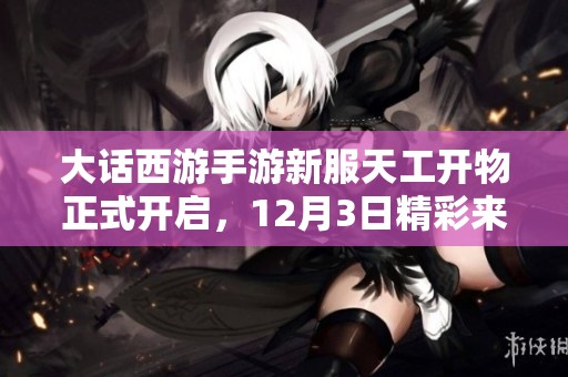 大话西游手游新服天工开物正式开启，12月3日精彩来袭