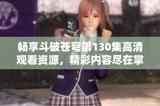 畅享斗破苍穹第130集高清观看资源，精彩内容尽在掌握之中