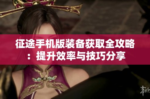 征途手机版装备获取全攻略：提升效率与技巧分享