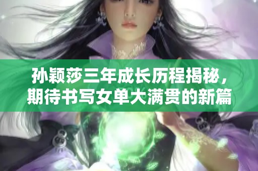 孙颖莎三年成长历程揭秘，期待书写女单大满贯的新篇章