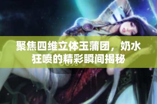 聚焦四维立体玉蒲团，奶水狂喷的精彩瞬间揭秘