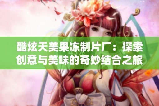 酷炫天美果冻制片厂：探索创意与美味的奇妙结合之旅