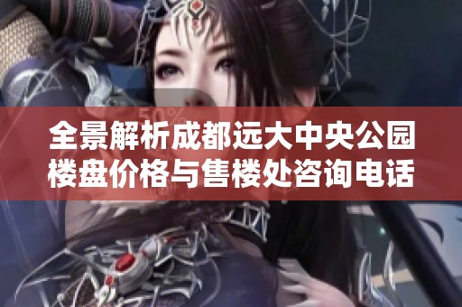 全景解析成都远大中央公园楼盘价格与售楼处咨询电话