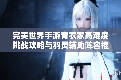 完美世界手游青衣冢高难度挑战攻略与羽灵辅助阵容推荐