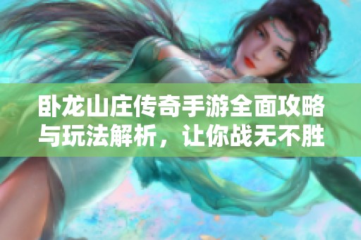 卧龙山庄传奇手游全面攻略与玩法解析，让你战无不胜！