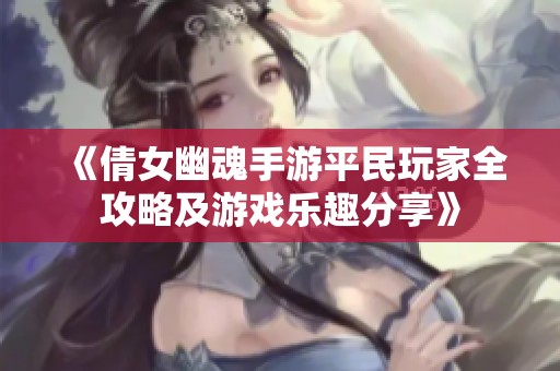 《倩女幽魂手游平民玩家全攻略及游戏乐趣分享》