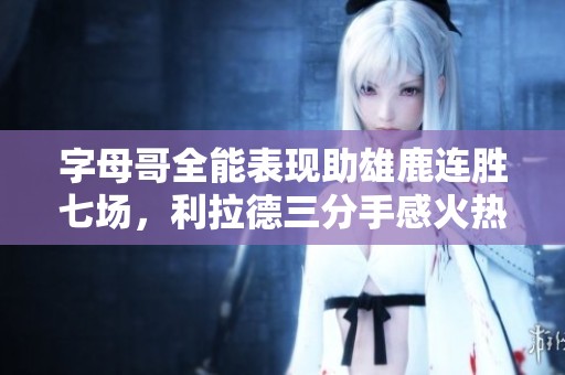 字母哥全能表现助雄鹿连胜七场，利拉德三分手感火热轻取活塞