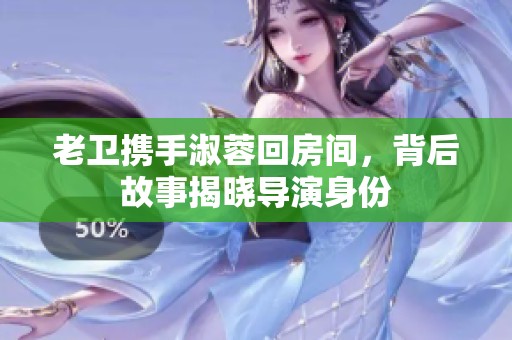 老卫携手淑蓉回房间，背后故事揭晓导演身份