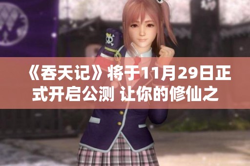 《吞天记》将于11月29日正式开启公测 让你的修仙之旅更添精彩