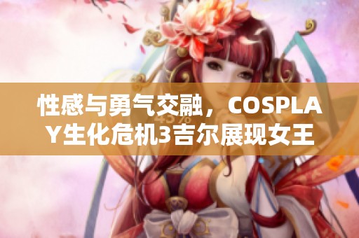 性感与勇气交融，COSPLAY生化危机3吉尔展现女王魅力与气场