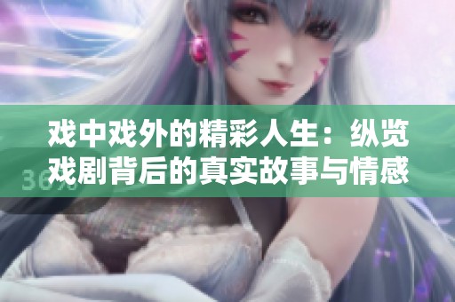 戏中戏外的精彩人生：纵览戏剧背后的真实故事与情感纠葛