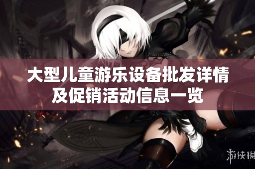 大型儿童游乐设备批发详情及促销活动信息一览