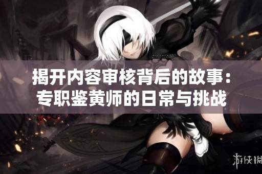 揭开内容审核背后的故事：专职鉴黄师的日常与挑战