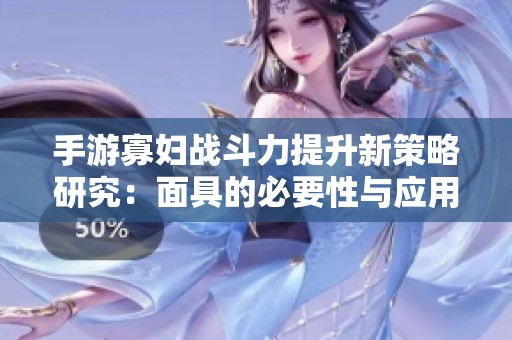 手游寡妇战斗力提升新策略研究：面具的必要性与应用探讨