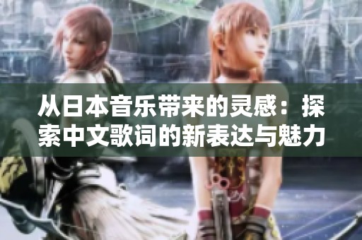 从日本音乐带来的灵感：探索中文歌词的新表达与魅力