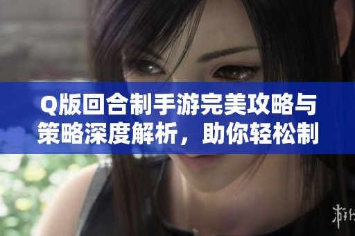 Q版回合制手游完美攻略与策略深度解析，助你轻松制胜