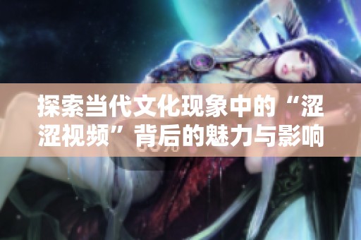 探索当代文化现象中的“涩涩视频”背后的魅力与影响