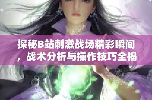 探秘B站刺激战场精彩瞬间，战术分析与操作技巧全揭秘