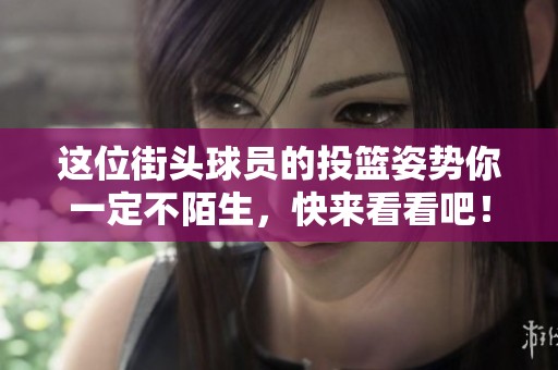 这位街头球员的投篮姿势你一定不陌生，快来看看吧！