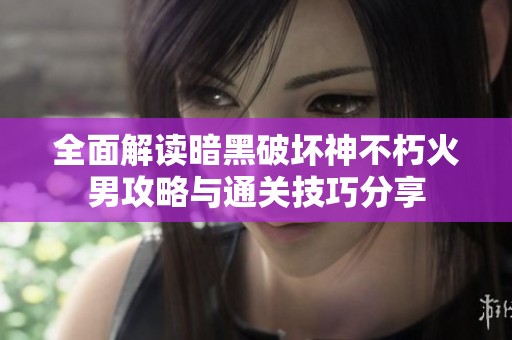 全面解读暗黑破坏神不朽火男攻略与通关技巧分享