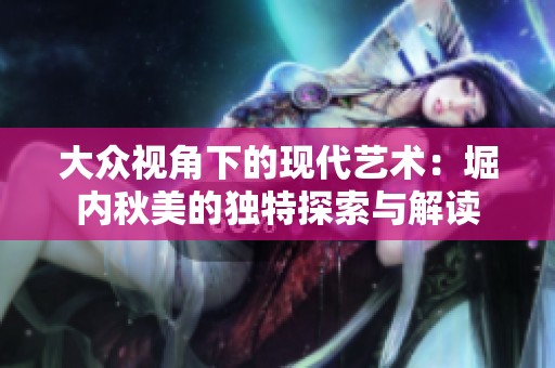 大众视角下的现代艺术：堀内秋美的独特探索与解读