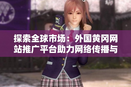 探索全球市场：外国黄冈网站推广平台助力网络传播与品牌推广
