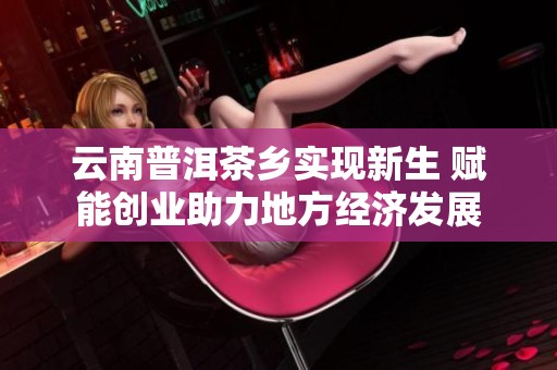 云南普洱茶乡实现新生 赋能创业助力地方经济发展