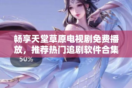 畅享天堂草原电视剧免费播放，推荐热门追剧软件合集与评测