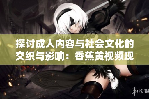探讨成人内容与社会文化的交织与影响：香蕉黄视频现象解析