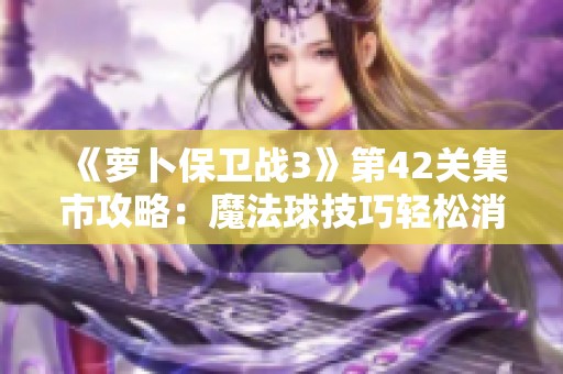 《萝卜保卫战3》第42关集市攻略：魔法球技巧轻松消灭敌人详解
