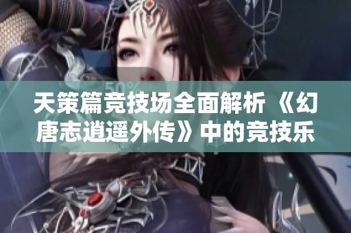 天策篇竞技场全面解析 《幻唐志逍遥外传》中的竞技乐趣与策略博弈