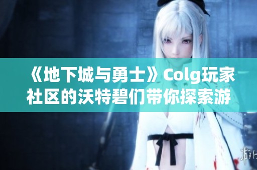 《地下城与勇士》Colg玩家社区的沃特碧们带你探索游戏新世界