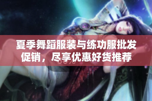 夏季舞蹈服装与练功服批发促销，尽享优惠好货推荐