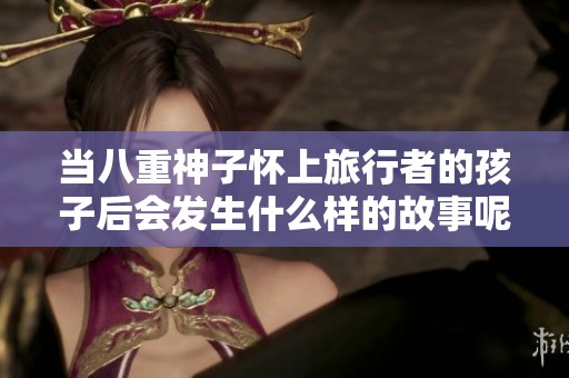 当八重神子怀上旅行者的孩子后会发生什么样的故事呢