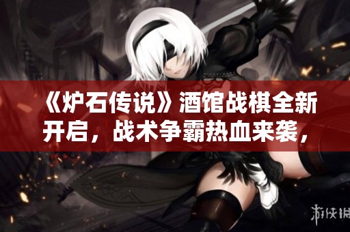 《炉石传说》酒馆战棋全新开启，战术争霸热血来袭，精彩时间曝光！
