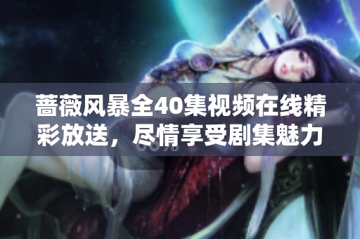 蔷薇风暴全40集视频在线精彩放送，尽情享受剧集魅力！
